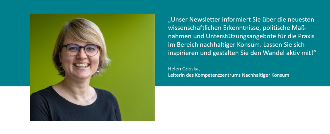 Unser Newsletter informiert Sie über die neuesten wissenschaftlichen Erkenntnisse, politische Maß-nahmen und Unterstützungsangebote für die Praxis im Bereich nachhaltiger Konsum