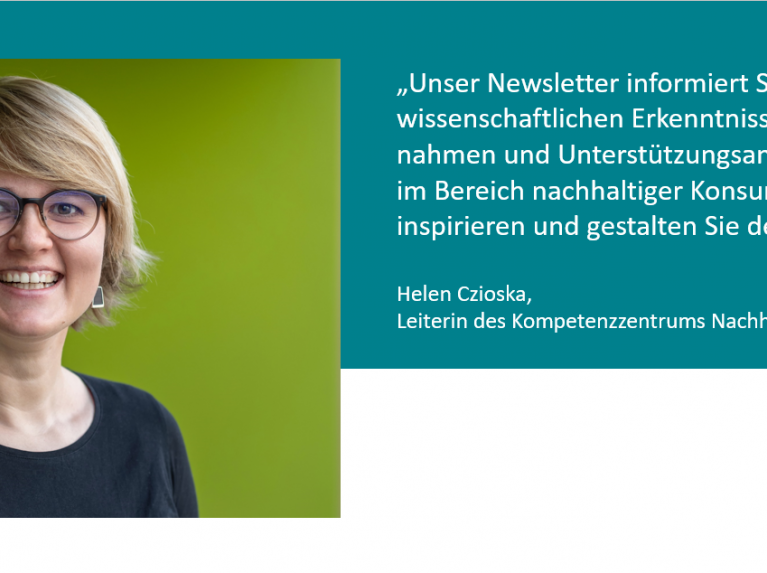 Unser Newsletter informiert Sie über die neuesten wissenschaftlichen Erkenntnisse, politische Maß-nahmen und Unterstützungsangebote für die Praxis im Bereich nachhaltiger Konsum